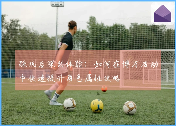 踩坑后深刻体验：如何在博万活动中快速提升角色属性攻略