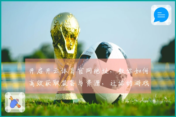 开启开云体育官网地址，教你如何高效获取装备与资源，让你的游戏之旅更轻松！