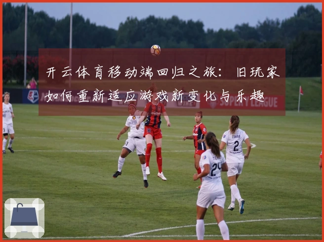开云体育移动端回归之旅：旧玩家如何重新适应游戏新变化与乐趣