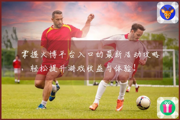 掌握火博平台入口的最新活动攻略，轻松提升游戏收益与体验！