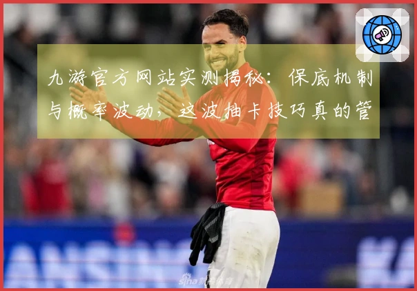 九游官方网站实测揭秘:保底机制与概率波动,这波抽卡技巧真的管用!