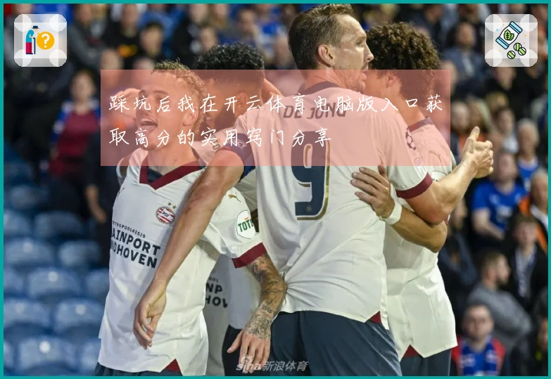 踩坑后我在开云体育电脑版入口获取高分的实用窍门分享