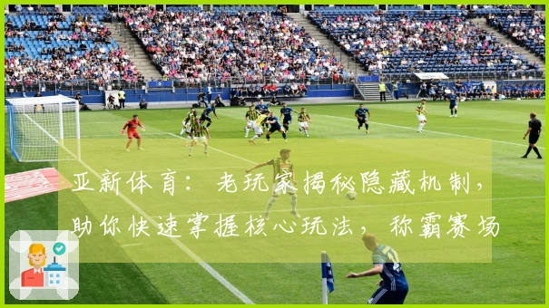 亚新体育：老玩家揭秘隐藏机制，助你快速掌握核心玩法，称霸赛场！