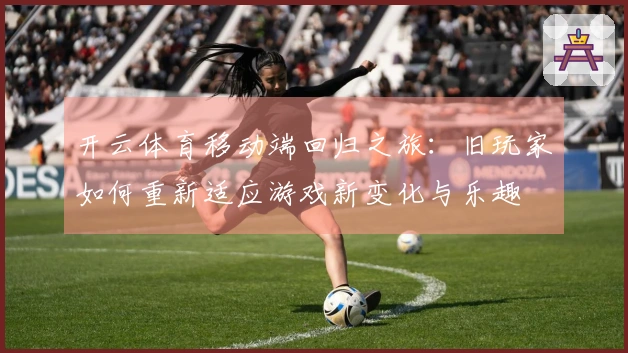 开云体育移动端回归之旅：旧玩家如何重新适应游戏新变化与乐趣