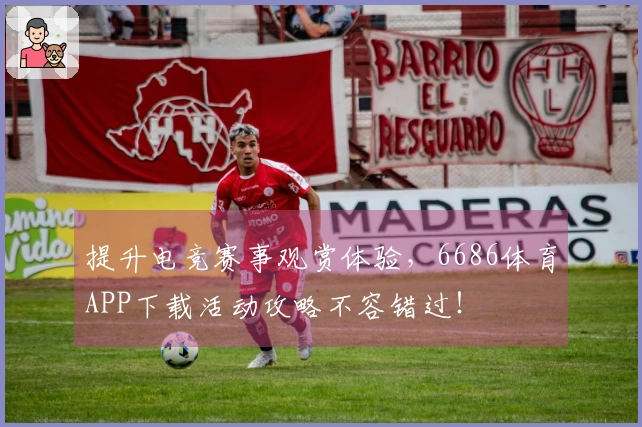 提升电竞赛事观赏体验,6686体育APP下载活动攻略不容错过!