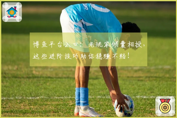 博鱼平台入口：老玩家倾囊相授，这些进阶技巧助你稳赚不赔！