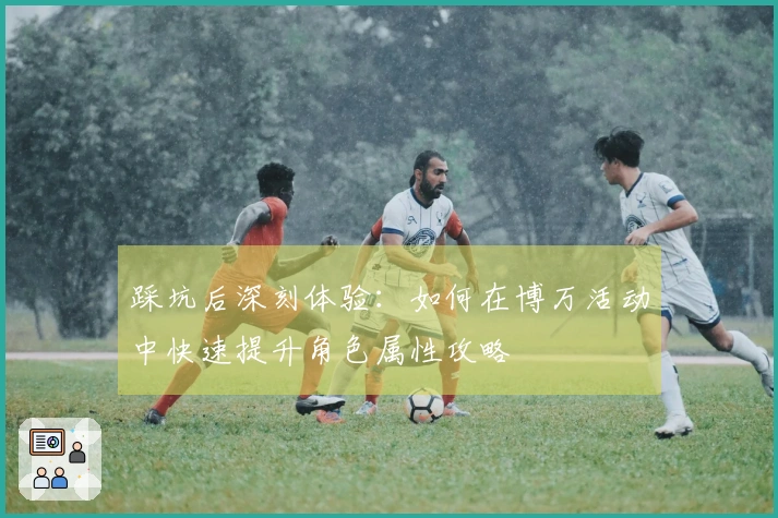 踩坑后深刻体验：如何在博万活动中快速提升角色属性攻略