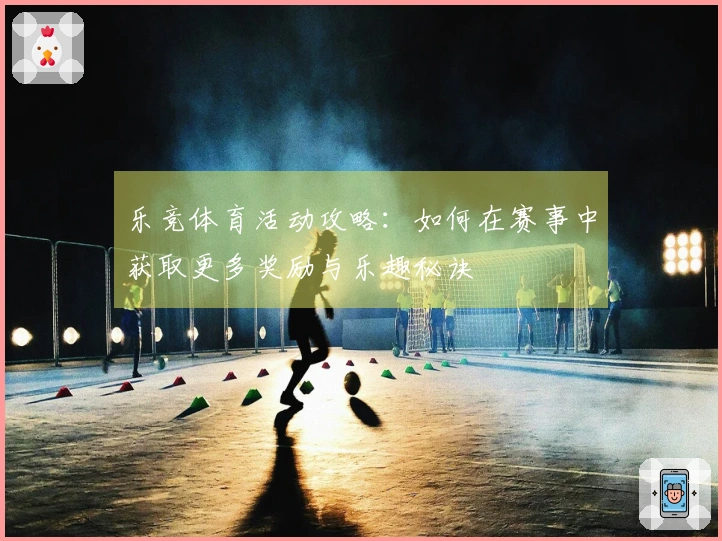 乐竞体育活动攻略：如何在赛事中获取更多奖励与乐趣秘诀